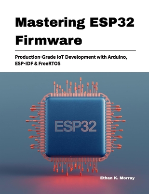 Mastering ESP32 Firmware: Production-Grade IoT Development with Arduino, ESP-IDF & FreeRTOS - K Morray, Ethan
