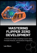 Mastering Flipper Zero Development: A Hands-On Guide to Building Custom Apps, Firmware Modules, and Hardware Integrations in C