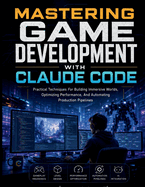 Mastering Game Development with Claude Code: Practical Techniques For Building Immersive Worlds, Optimizing Performance, And Automating Production Pipelines