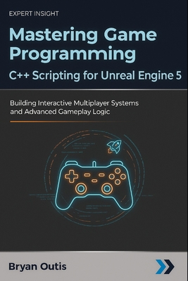 Mastering Game Programming - C++ Scripting for Unreal Engine 5: Building Interactive Multiplayer Systems and Advanced Gameplay Logic - Outis, Bryan