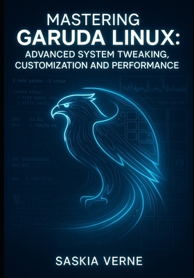 Mastering Garuda Linux: Advanced System Tweaking, Customization and Performance: Unlock Zen Kernel Power, Arch Repositories and Expert-Level Desktop Configuration - Verne, Saskia