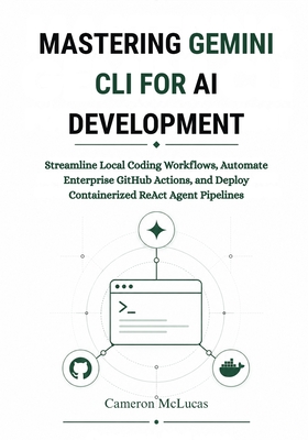 Mastering Gemini CLI for AI Development: Streamline Local Coding Workflows, Automate Enterprise GitHub Actions, and Deploy Containerized ReAct Agent Pipelines - McLucas, Cameron