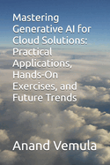 Mastering Generative AI for Cloud Solutions: Practical Applications, Hands-On Exercises, and Future Trends