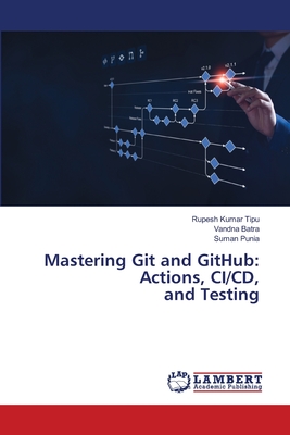 Mastering Git and GitHub: Actions, CI/CD, and Testing - Kumar Tipu, Rupesh, and Batra, Vandna, and Punia, Suman