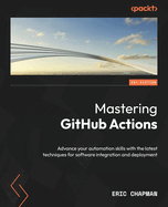 Mastering GitHub Actions: Advance your automation skills with the latest techniques for software integration and deployment