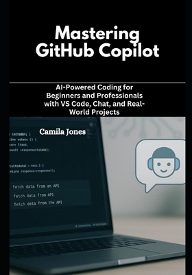 Mastering GitHub Copilot: AI-Powered Coding for Beginners and Professionals with VS Code, Chat, and Real-World Projects - Jones, Camila