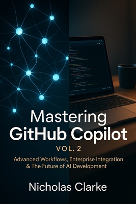 Mastering GitHub Copilot, Vol. 2: Advanced Workflows, Enterprise Integration & The Future of AI Development - Clarke, Nicholas