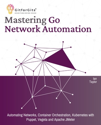 Mastering Go Network Automation: Automating Networks, Container Orchestration, Kubernetes with Puppet, Vegeta and Apache JMeter - Taylor, Ian