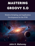 Mastering Groovy 5.0: Modern Scripting and Application Development for the JVM