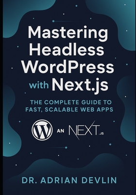 Mastering Headless WordPress with Next.js: The Complete Guide to Fast, Scalable Web Apps - Devlin, Adrian, Dr.