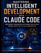 Mastering Intelligent Development with Claude Code: Implement Advanced Software Solutions Using Adaptive AI Collaboration