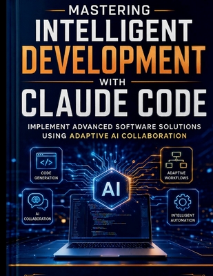 Mastering Intelligent Development with Claude Code: Implement Advanced Software Solutions Using Adaptive AI Collaboration - Hunner, Jackson P