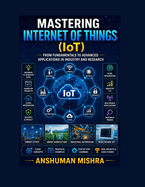 Mastering Internet of Things From Fundamentals to Advanced Applications in Industry and Research