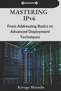 Mastering IPv6: From Addressing Basics to Advanced Deployment Techniques