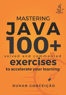 Mastering Java: 100+ Solved and Commented Exercises to Accelerate your Learning - Concei��o, Ruhan