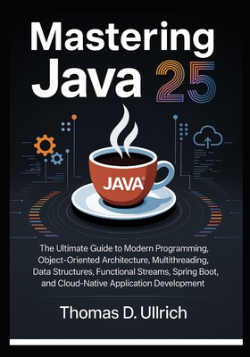 Mastering Java 25: The Ultimate Guide to Modern Programming, Object-Oriented Architecture, Multithreading, Data Structures, Functional Streams, Spring Boot, and Cloud-Native Application Development - D Ullrich, Thomas