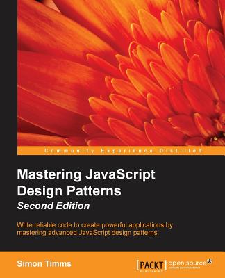 Mastering JavaScript Design Patterns: Write reliable code to create powerful applications by mastering advanced JavaScript design patterns - Timms, Simon