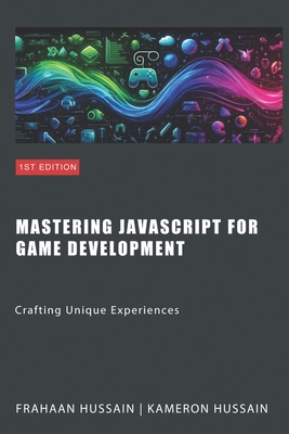 Mastering JavaScript for Game Development: Crafting Unique Experiences - Hussain, Frahaan, and Hussain, Kameron