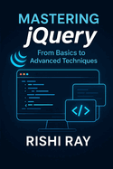 Mastering jQuery: From Basics to Advanced Techniques: A Complete jQuery Guide for Beginners and Advanced Developers to Build Interactive, Dynamic, and Modern Web Applications