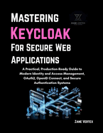 Mastering Keycloak for Secure Web Applications: A Practical, Production-Ready Guide to Modern Identity and Access Management, OAuth2, OpenID Connect, and Secure Authentication Systems