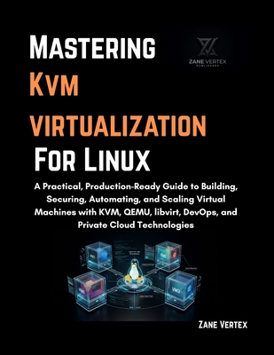 Mastering KVM Virtualization For Linux: A Practical, Production-Ready Guide to Building, Securing, Automating, and Scaling Virtual Machines with KVM, QEMU, libvirt, DevOps, and Private Cloud Technologies - Vertex, Zane