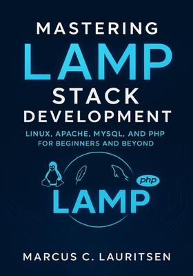 Mastering LAMP Stack Development: Linux, Apache, MySQL, and PHP for Beginners and Beyond - Lauritsen, Marcus C