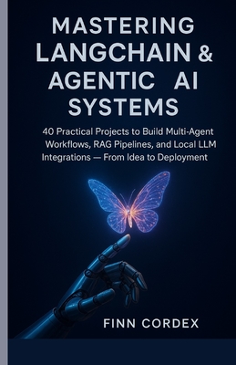 Mastering LangChain & Agentic AI Systems: 40 Practical Projects to Build Multi-Agent Workflows, RAG Pipelines, and Local LLM Integrations - From Idea to Deployment - Cordex, Finn