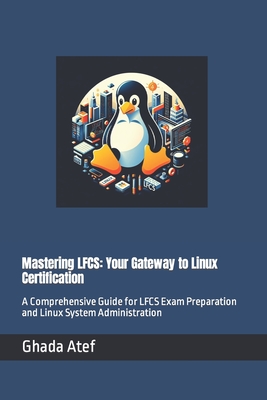 Mastering LFCS: Your Gateway to Linux Certification: A Comprehensive Guide for LFCS Exam Preparation and Linux System Administration - Atef, Ghada