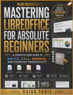Mastering Libreoffice for absolute beginners: A Complete User Guide to Writer, Calc, Impress, and Everyday Productivity
