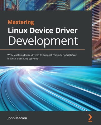 Mastering Linux Device Driver Development: Write custom device drivers to support computer peripherals in Linux operating systems - Madieu, John