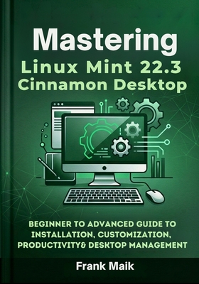 Mastering Linux Mint 22.3 Cinnamon Desktop: Beginner to Advanced Guide to Installation, Customization, Productivity & Desktop Management - Maik, Frank