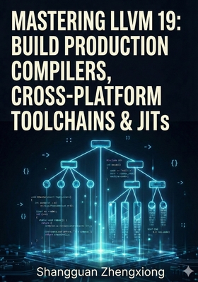 Mastering LLVM 19: Build Production Compilers, Cross-Platform Toolchains & Jits: Clang, LLVM Ir, Ssa, Code Gen, Optimization & Custom Backends - Zhengxiong, Shangguan
