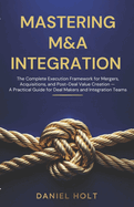 Mastering M&A Integration: The Complete Execution Framework for Mergers, Acquisitions, and Post-Deal Value Creation - A Practical Guide for Deal Makers and Integration Teams