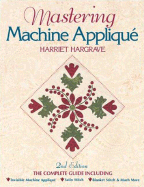 Mastering Machine Applique: The Complete Guide Including: Invisible Machine Applique Satin Stitch Blanket Stitch & Much More