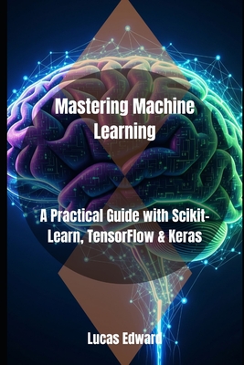 Mastering Machine Learning: A Practical Guide with Scikit-Learn, TensorFlow & Keras - Edward, Lucas