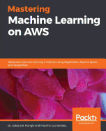 Mastering Machine Learning on AWS: Advanced machine learning in Python using SageMaker, Apache Spark, and TensorFlow