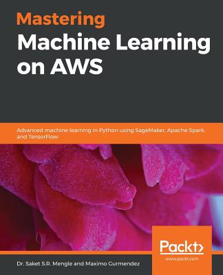 Mastering Machine Learning on AWS: Advanced machine learning in Python using SageMaker, Apache Spark, and TensorFlow - Gurmendez, Maximo