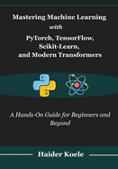 Mastering Machine Learning with PyTorch, TensorFlow, Scikit-Learn, and Modern Transformers: A Hands-On Guide for Beginners and Beyond