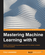 Mastering Machine Learning with R: Master machine learning techniques with R to deliver insights for complex projects