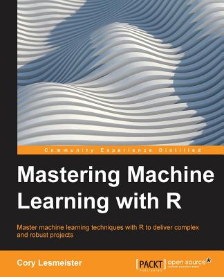 Mastering Machine Learning with R: Master machine learning techniques with R to deliver insights for complex projects - Lesmeister, Cory