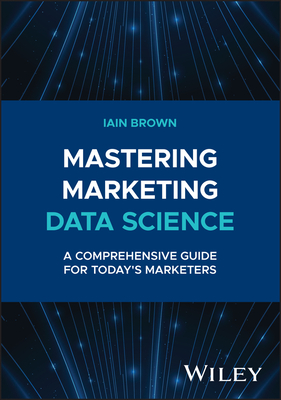 Mastering Marketing Data Science: A Comprehensive Guide for Today's Marketers - Brown, Iain