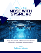 Mastering MBSE with SysML v2: Design, Analyze, Verify, and Manage Complex Systems Using Modern Model-Based Systems Engineering