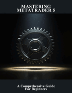 Mastering Metatrader 5: A Comprehensive Guide For Beginners