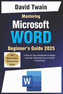 Mastering Microsoft Word: The Ultimate Guide to Creating Professional Documents: A Step-by-Step Handbook for Beginners and Advanced Users to Boost Productivity