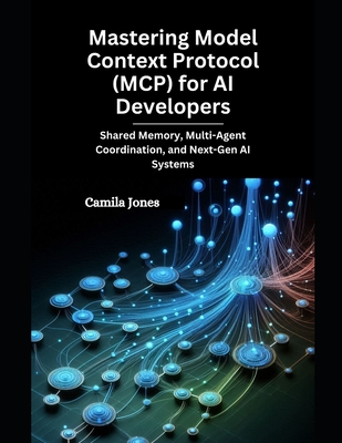 Mastering Model Context Protocol (MCP) for AI Developers: Shared Memory, Multi-Agent Coordination, and Next-Gen AI Systems - Jones, Camila