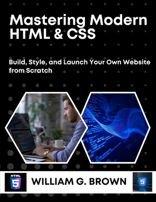 Mastering Modern HTML & CSS: Build, Style, and Launch Your Own Website from Scratch - Brown, William G