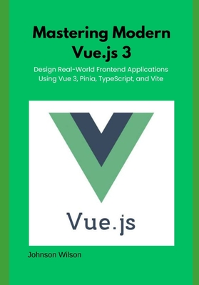 Mastering Modern Vue.js 3: Design Real-World Frontend Applications Using Vue 3, Pinia, TypeScript, and Vite - Wilson, Johnson