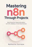 Mastering n8n Through Projects: Build Enterprise-Ready Automations with APIs, Databases, AI and Cloud Services