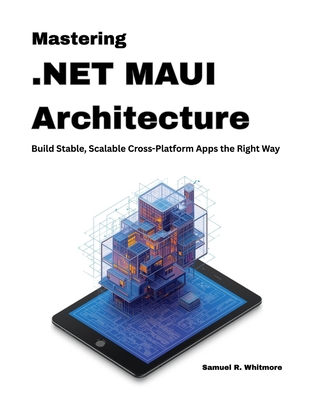 Mastering .NET MAUI Architecture: Build Stable, Scalable Cross-Platform Apps the Right Way - R Whitmore, Samuel
