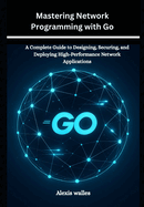 Mastering Network Programming with Go: A Complete Guide to Designing, Securing, and Deploying High-Performance Network Applications